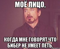 Моё лицо, когда мне говорят,что Бибер не умеет петь.