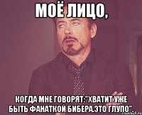 Моё лицо, когда мне говорят:"Хватит уже быть фанаткой Бибера.Это глупо".