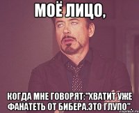 Моё лицо, когда мне говорят:"Хватит уже фанатеть от Бибера.Это глупо".