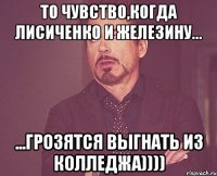 То чувство,когда Лисиченко и Железину... ...грозятся выгнать из колледжа))))