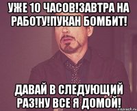 Уже 10 часов!Завтра на работу!Пукан бомбит! Давай в следующий раз!НУ ВСЕ Я ДОМОЙ!