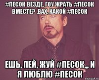 #песок везде, ГОУ ЖРАТЬ #песок ВМЕСТЕ? .ВАХ, КАКОЙ #песок ЕШЬ, ПЕЙ, ЖУЙ #ПЕСОК,,, и я люблю #песок