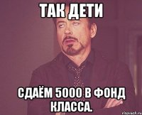 так дети Сдаём 5000 в фонд класса.