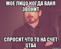 Мое лицо когда ваня звонит спросит что то на счет GTA4