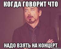 когда говорит что надо взять на концерт