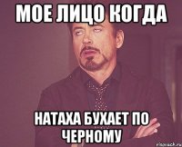 мое лицо когда натаха бухает по черному