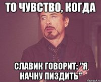 то чувство, когда славик говорит: "я начну пиздить"