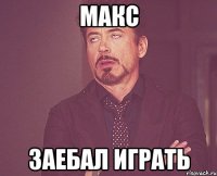 макс заебал играть