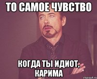 ТО САМОЕ ЧУВСТВО КОГДА ТЫ ИДИОТ, КАРИМА