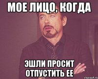 Мое лицо, когда Эшли просит отпустить ее