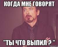 Когда мне говорят "ты что выпил ? "