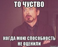 ТО ЧУСТВО КОГДА МОЮ СПОСОБНОСТЬ НЕ ОЦЕНИЛИ