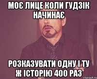 Моє лице коли Гудзік начинає розказувати одну і ту ж історію 400 раз