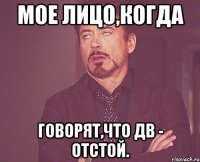 Мое лицо,когда говорят,что ДВ - отстой.