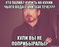 хто палив? курить на кухни. чього вода с унитаза тече??? хули вы не поприбыралы?