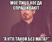 моё лицо когда спрашивают "а кто такой Без Мата?"