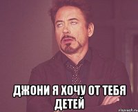  Джони я хочу от тебя детей