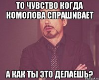 То чувство когда комолова спрашивает А как ты это делаешь?