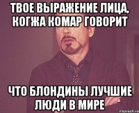 Твое выражение лица, когжа комар говорит что блондины лучшие люди в мире