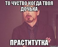 то чуство когда твоя дочька праститутка