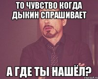 То чувство когда Дыкин спрашивает А где ты нашёл?