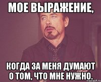 Мое выражение, когда за меня думают о том, что мне нужно.