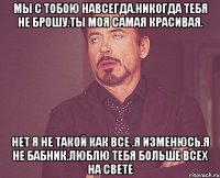 мы с тобою навсегда.никогда тебя не брошу.ты моя самая красивая. нет я не такой как все .я изменюсь.я не бабник.люблю тебя больше всех на свете