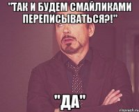 "Так и будем смайликами переписываться?!" "Да"