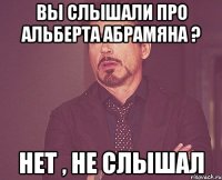 Вы слышали про Альберта Абрамяна ? Нет , не слышал