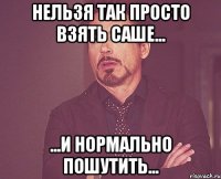 Нельзя так просто взять Саше... ...и нормально пошутить...