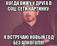 когда вижу у друга в соц. сети картинку: я встречаю новый год без алкоголя!