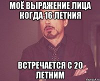 Моё выражение лица когда 16 летния встречается с 20 летним