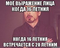 Моё выражение лица когда 16 летния когда 16 летния встречается с 20 летним