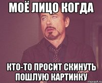 моё лицо когда кто-то просит скинуть пошлую картинку