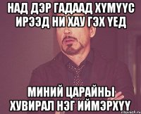 Над дэр гадаад хүмүүс ирээд НИ ХАУ гэх үед миний царайны хувирал нэг иймэрхүү