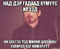 Над дэр гадаад хүмүүс ирээд НИ ХАУ гэх үед миний царайны хувирал нэг иймэрхүү