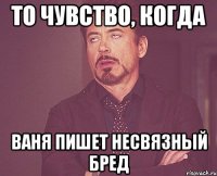 то чувство, когда ваня пишет несвязный бред