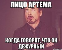 лицо Артема когда говорят, что он дежурный