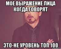 Мое выражение лица когда говорят Это-не уровень топ 100