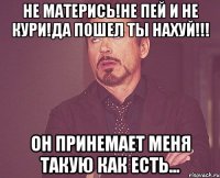 не матерись!не пей и не кури!да пошел ты нахуй!!! ОН ПРИНЕМАЕТ МЕНЯ ТАКУЮ КАК ЕСТЬ...