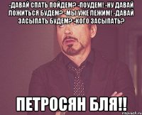 -давай спать пойдем? -поудем! -ну давай ложиться будем? -мы уже лежим! -давай засыпать будем? -кого засыпать? петросян бля!!