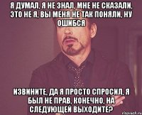 Я ДУМАЛ, я не знал, МнЕ нЕ сКаЗаЛи, это не я, вы мЕнЯ не тАк ПоНяЛи, ну ОШИБСЯ Извините, Да Я ПрОсТо СпРоСиЛ, я был не прав, КОНЕЧНО, на следующей выходите?