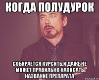 Когда полудурок собирается курсить,и даже не может правильно написать название препарата