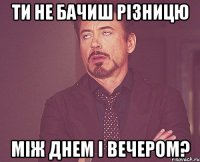 ти не бачиш рiзницю між днем і вечером?