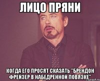 Лицо Пряни Когда его просят сказать "Брендон Фрейзер в набедренной повязке"