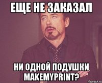 Еще не заказал Ни одной подушки makemyprint?