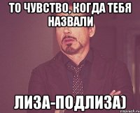 то чувство, когда тебя назвали лиза-подлиза)