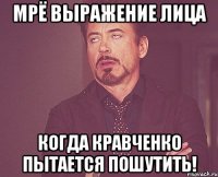 Мрё выражение лица когда Кравченко пытается пошутить!