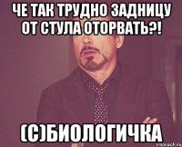 че так трудно задницу от стула оторвать?! (с)биологичка