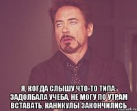  Я, когда слышу что-то типа: задолбала учеба, не могу по утрам вставать, каникулы закончились